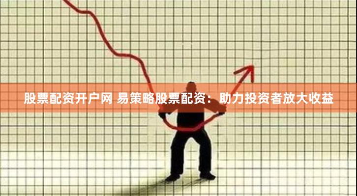 股票配资开户网 易策略股票配资：助力投资者放大收益