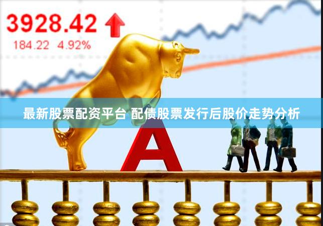最新股票配资平台 配债股票发行后股价走势分析
