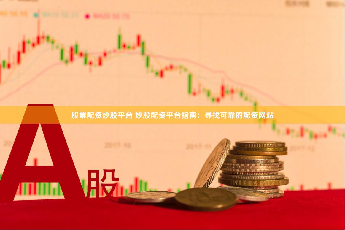 股票配资炒股平台 炒股配资平台指南：寻找可靠的配资网站