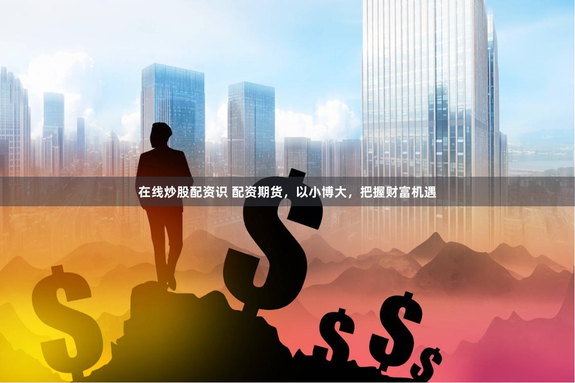 在线炒股配资识 配资期货，以小博大，把握财富机遇