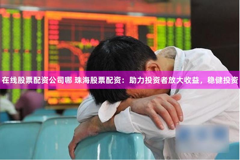 在线股票配资公司哪 珠海股票配资：助力投资者放大收益，稳健投资