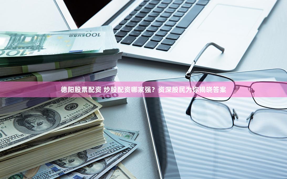 德阳股票配资 炒股配资哪家强？资深股民为你揭晓答案