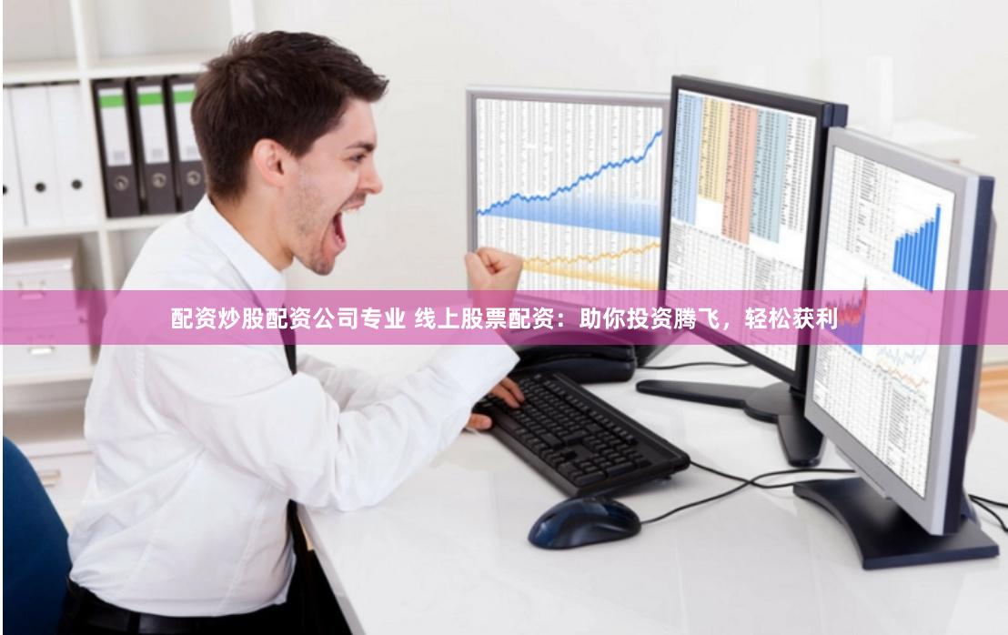 配资炒股配资公司专业 线上股票配资：助你投资腾飞，轻松获利