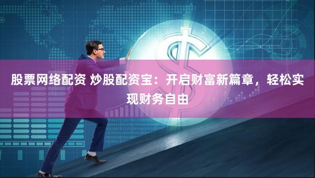 股票网络配资 炒股配资宝：开启财富新篇章，轻松实现财务自由